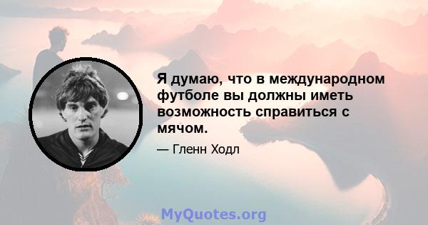 Я думаю, что в международном футболе вы должны иметь возможность справиться с мячом.