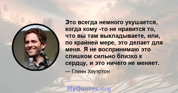 Это всегда немного укушается, когда кому -то не нравится то, что вы там выкладываете, или, по крайней мере, это делает для меня. Я не воспринимаю это слишком сильно близко к сердцу, и это ничего не меняет.