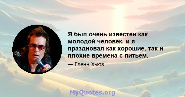 Я был очень известен как молодой человек, и я праздновал как хорошие, так и плохие времена с питьем.