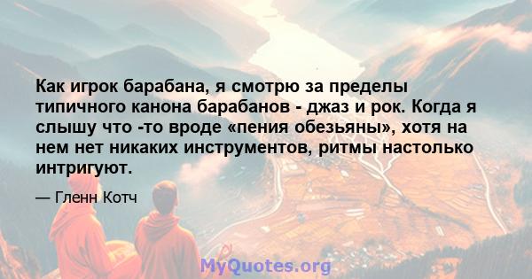 Как игрок барабана, я смотрю за пределы типичного канона барабанов - джаз и рок. Когда я слышу что -то вроде «пения обезьяны», хотя на нем нет никаких инструментов, ритмы настолько интригуют.