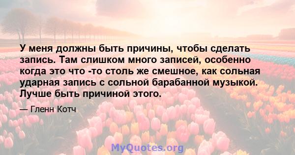 У меня должны быть причины, чтобы сделать запись. Там слишком много записей, особенно когда это что -то столь же смешное, как сольная ударная запись с сольной барабанной музыкой. Лучше быть причиной этого.