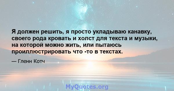 Я должен решить, я просто укладываю канавку, своего рода кровать и холст для текста и музыки, на которой можно жить, или пытаюсь проиллюстрировать что -то в текстах.