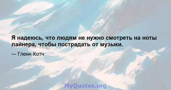 Я надеюсь, что людям не нужно смотреть на ноты лайнера, чтобы пострадать от музыки.