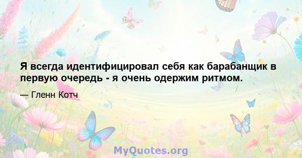 Я всегда идентифицировал себя как барабанщик в первую очередь - я очень одержим ритмом.