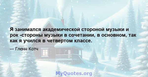 Я занимался академической стороной музыки и рок -стороны музыки в сочетании, в основном, так как я учился в четвертом классе.