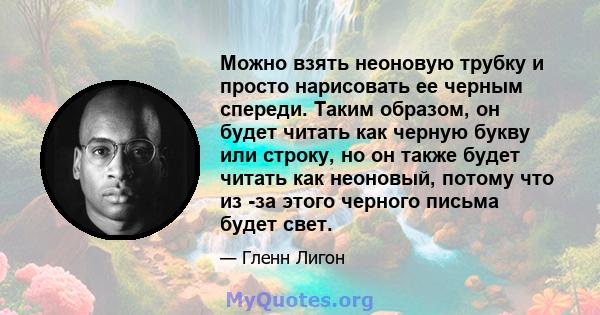 Можно взять неоновую трубку и просто нарисовать ее черным спереди. Таким образом, он будет читать как черную букву или строку, но он также будет читать как неоновый, потому что из -за этого черного письма будет свет.