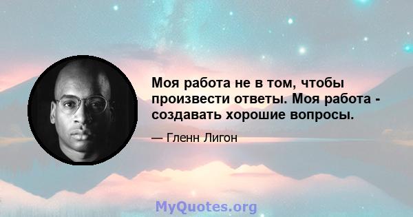 Моя работа не в том, чтобы произвести ответы. Моя работа - создавать хорошие вопросы.