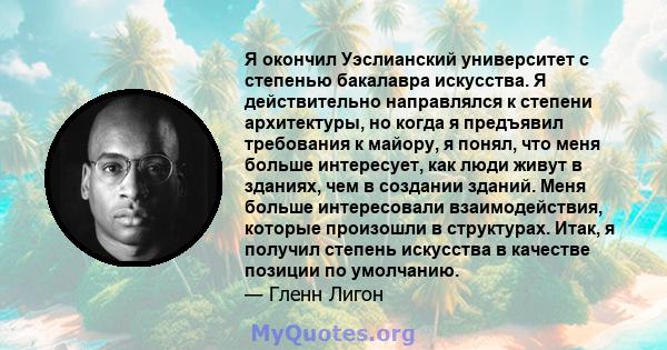 Я окончил Уэслианский университет с степенью бакалавра искусства. Я действительно направлялся к степени архитектуры, но когда я предъявил требования к майору, я понял, что меня больше интересует, как люди живут в