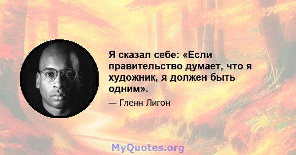 Я сказал себе: «Если правительство думает, что я художник, я должен быть одним».