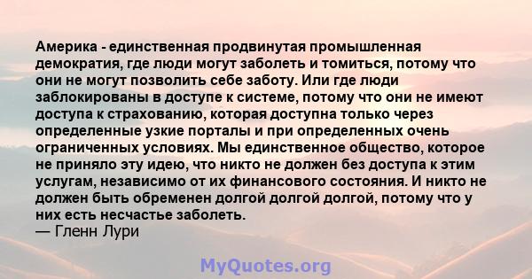 Америка - единственная продвинутая промышленная демократия, где люди могут заболеть и томиться, потому что они не могут позволить себе заботу. Или где люди заблокированы в доступе к системе, потому что они не имеют