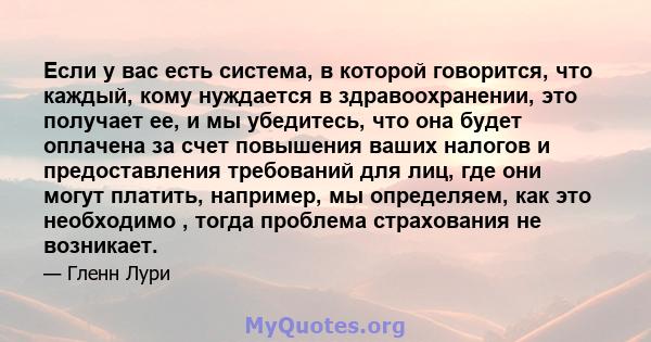 Если у вас есть система, в которой говорится, что каждый, кому нуждается в здравоохранении, это получает ее, и мы убедитесь, что она будет оплачена за счет повышения ваших налогов и предоставления требований для лиц,