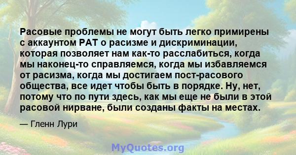 Расовые проблемы не могут быть легко примирены с аккаунтом PAT о расизме и дискриминации, которая позволяет нам как-то расслабиться, когда мы наконец-то справляемся, когда мы избавляемся от расизма, когда мы достигаем