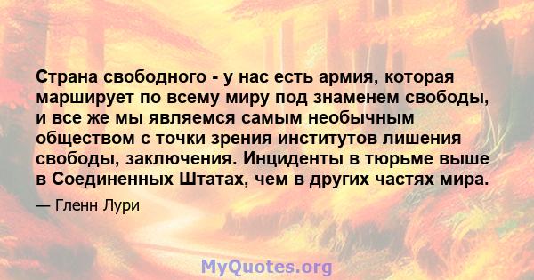 Страна свободного - у нас есть армия, которая марширует по всему миру под знаменем свободы, и все же мы являемся самым необычным обществом с точки зрения институтов лишения свободы, заключения. Инциденты в тюрьме выше в 