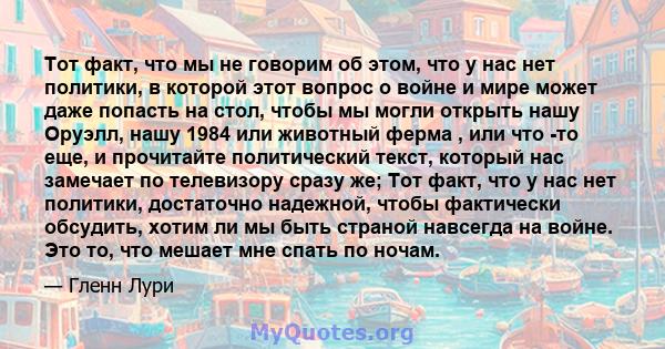 Тот факт, что мы не говорим об этом, что у нас нет политики, в которой этот вопрос о войне и мире может даже попасть на стол, чтобы мы могли открыть нашу Оруэлл, нашу 1984 или животный ферма , или что -то еще, и