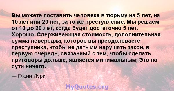 Вы можете поставить человека в тюрьму на 5 лет, на 10 лет или 20 лет, за то же преступление. Мы решаем от 10 до 20 лет, когда будет достаточно 5 лет. Хорошо. Сдерживающая стоимость, дополнительная сумма левереджа,