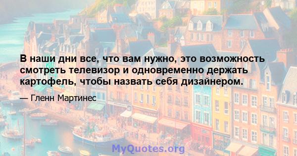 В наши дни все, что вам нужно, это возможность смотреть телевизор и одновременно держать картофель, чтобы назвать себя дизайнером.