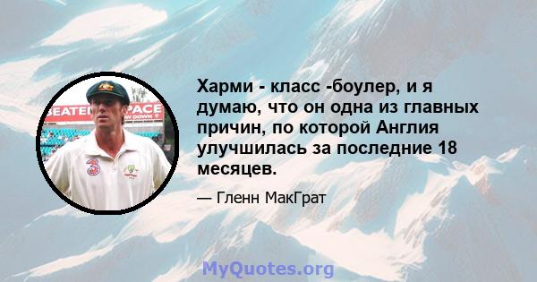 Харми - класс -боулер, и я думаю, что он одна из главных причин, по которой Англия улучшилась за последние 18 месяцев.