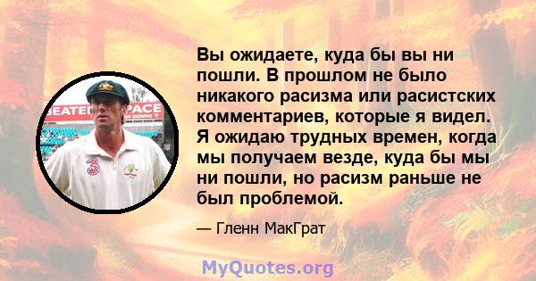 Вы ожидаете, куда бы вы ни пошли. В прошлом не было никакого расизма или расистских комментариев, которые я видел. Я ожидаю трудных времен, когда мы получаем везде, куда бы мы ни пошли, но расизм раньше не был проблемой.