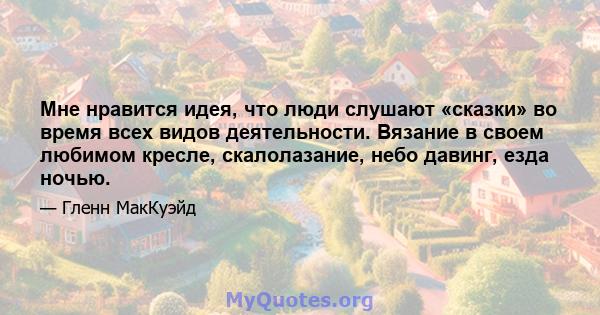 Мне нравится идея, что люди слушают «сказки» во время всех видов деятельности. Вязание в своем любимом кресле, скалолазание, небо давинг, езда ночью.