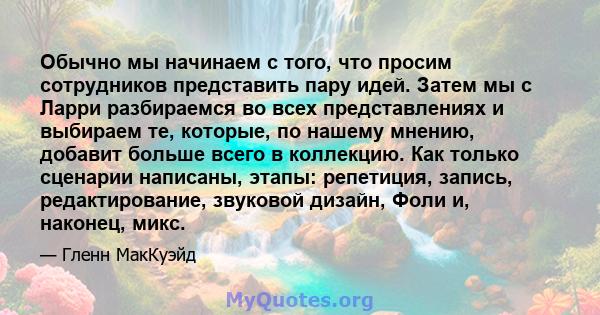 Обычно мы начинаем с того, что просим сотрудников представить пару идей. Затем мы с Ларри разбираемся во всех представлениях и выбираем те, которые, по нашему мнению, добавит больше всего в коллекцию. Как только