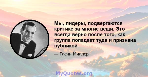 Мы, лидеры, подвергаются критике за многие вещи. Это всегда верно после того, как группа попадает туда и признана публикой.