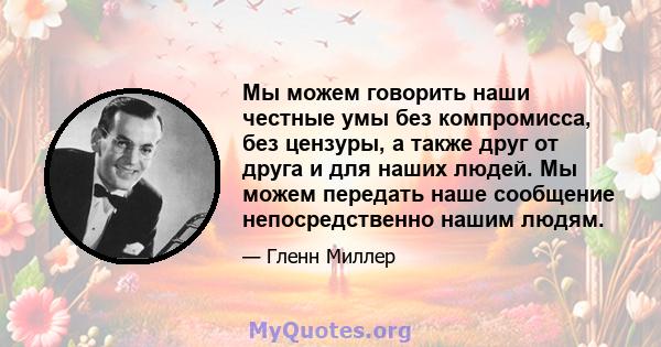 Мы можем говорить наши честные умы без компромисса, без цензуры, а также друг от друга и для наших людей. Мы можем передать наше сообщение непосредственно нашим людям.