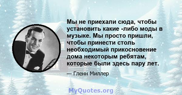 Мы не приехали сюда, чтобы установить какие -либо моды в музыке. Мы просто пришли, чтобы принести столь необходимый прикосновение дома некоторым ребятам, которые были здесь пару лет.