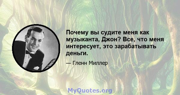 Почему вы судите меня как музыканта, Джон? Все, что меня интересует, это зарабатывать деньги.