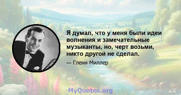 Я думал, что у меня были идеи волнения и замечательные музыканты, но, черт возьми, никто другой не сделал.