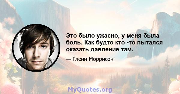 Это было ужасно, у меня была боль. Как будто кто -то пытался оказать давление там.