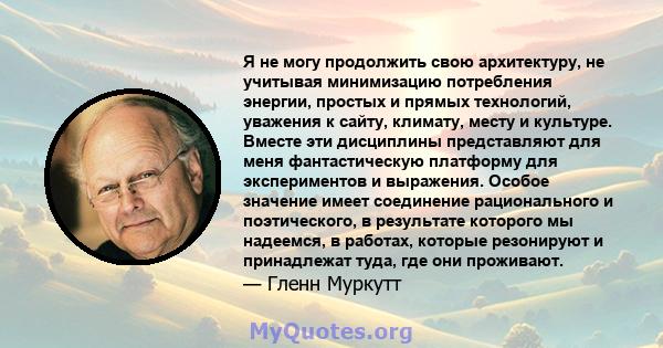 Я не могу продолжить свою архитектуру, не учитывая минимизацию потребления энергии, простых и прямых технологий, уважения к сайту, климату, месту и культуре. Вместе эти дисциплины представляют для меня фантастическую