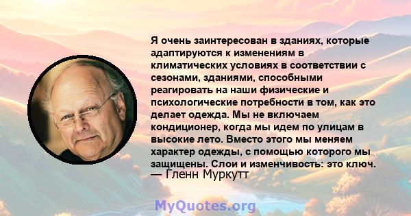 Я очень заинтересован в зданиях, которые адаптируются к изменениям в климатических условиях в соответствии с сезонами, зданиями, способными реагировать на наши физические и психологические потребности в том, как это