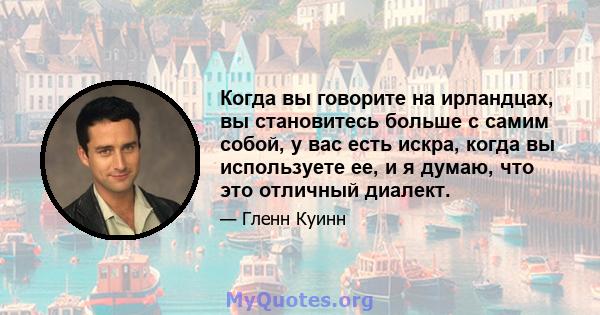 Когда вы говорите на ирландцах, вы становитесь больше с самим собой, у вас есть искра, когда вы используете ее, и я думаю, что это отличный диалект.