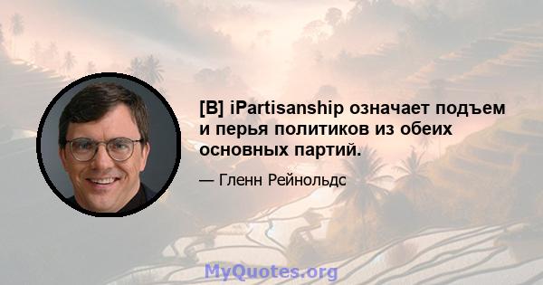 [B] iPartisanship означает подъем и перья политиков из обеих основных партий.