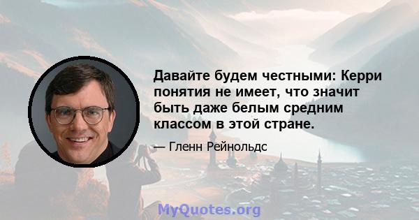 Давайте будем честными: Керри понятия не имеет, что значит быть даже белым средним классом в этой стране.