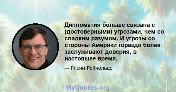 Дипломатия больше связана с (достоверными) угрозами, чем со сладким разумом. И угрозы со стороны Америки гораздо более заслуживают доверия, в настоящее время.