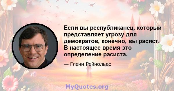 Если вы республиканец, который представляет угрозу для демократов, конечно, вы расист. В настоящее время это определение расиста.