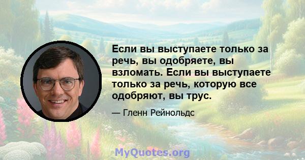 Если вы выступаете только за речь, вы одобряете, вы взломать. Если вы выступаете только за речь, которую все одобряют, вы трус.