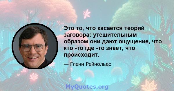 Это то, что касается теорий заговора: утешительным образом они дают ощущение, что кто -то где -то знает, что происходит.