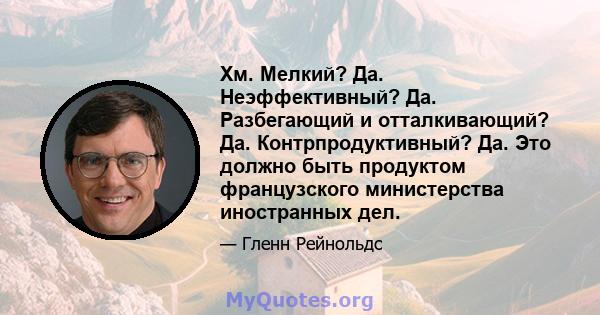 Хм. Мелкий? Да. Неэффективный? Да. Разбегающий и отталкивающий? Да. Контрпродуктивный? Да. Это должно быть продуктом французского министерства иностранных дел.