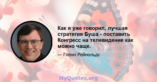 Как я уже говорил, лучшая стратегия Буша - поставить Конгресс на телевидение как можно чаще.