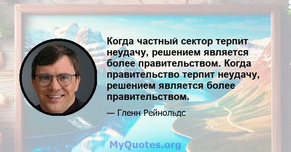 Когда частный сектор терпит неудачу, решением является более правительством. Когда правительство терпит неудачу, решением является более правительством.