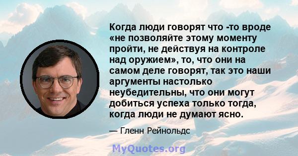 Когда люди говорят что -то вроде «не позволяйте этому моменту пройти, не действуя на контроле над оружием», то, что они на самом деле говорят, так это наши аргументы настолько неубедительны, что они могут добиться