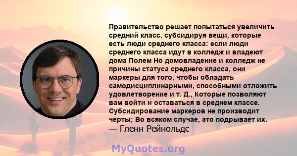 Правительство решает попытаться увеличить средний класс, субсидируя вещи, которые есть люди среднего класса: если люди среднего класса идут в колледж и владеют дома Полем Но домовладение и колледж не причины статуса