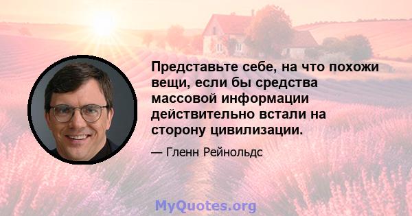 Представьте себе, на что похожи вещи, если бы средства массовой информации действительно встали на сторону цивилизации.