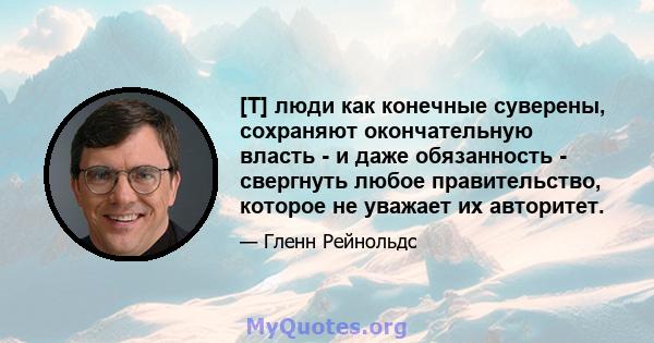 [T] люди как конечные суверены, сохраняют окончательную власть - и даже обязанность - свергнуть любое правительство, которое не уважает их авторитет.