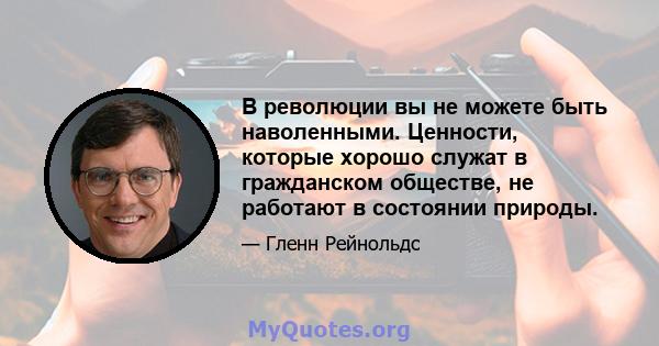 В революции вы не можете быть наволенными. Ценности, которые хорошо служат в гражданском обществе, не работают в состоянии природы.