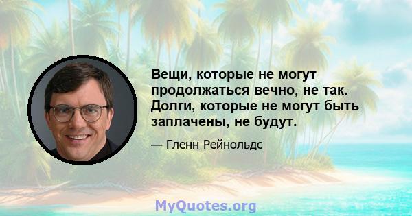 Вещи, которые не могут продолжаться вечно, не так. Долги, которые не могут быть заплачены, не будут.