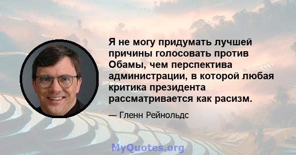 Я не могу придумать лучшей причины голосовать против Обамы, чем перспектива администрации, в которой любая критика президента рассматривается как расизм.