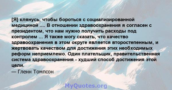 [Я] клянусь, чтобы бороться с социализированной медициной .... В отношении здравоохранения я согласен с президентом, что нам нужно получить расходы под контролем ... Я также могу сказать, что качество здравоохранения в